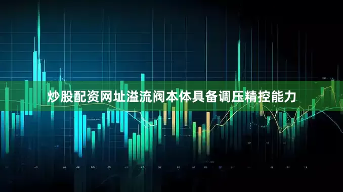 炒股配资网址溢流阀本体具备调压精控能力