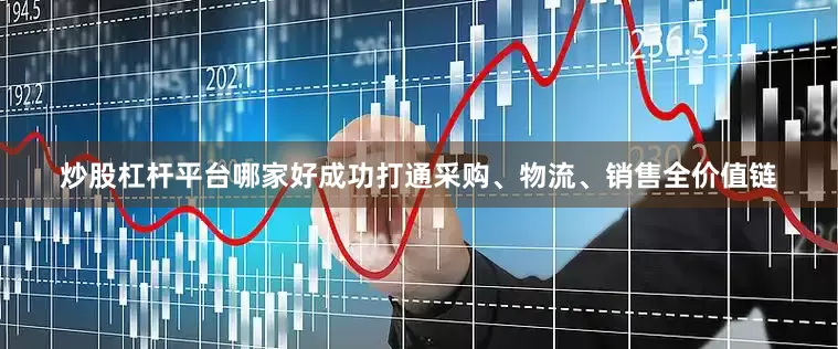 炒股杠杆平台哪家好成功打通采购、物流、销售全价值链