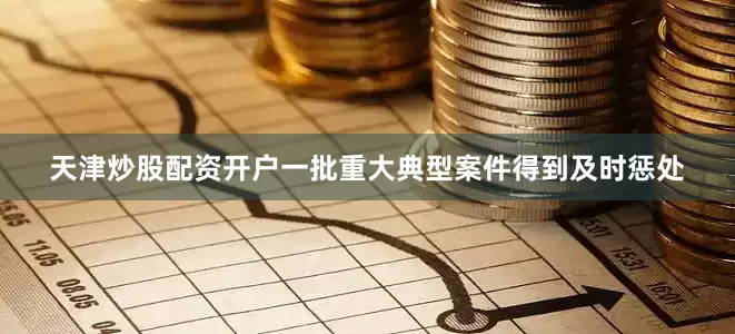 天津炒股配资开户一批重大典型案件得到及时惩处