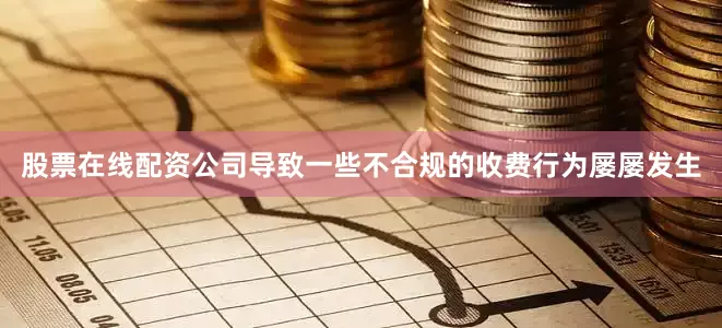 股票在线配资公司导致一些不合规的收费行为屡屡发生