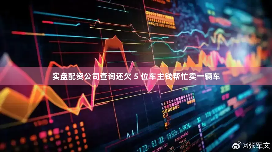 实盘配资公司查询还欠 5 位车主钱帮忙卖一辆车