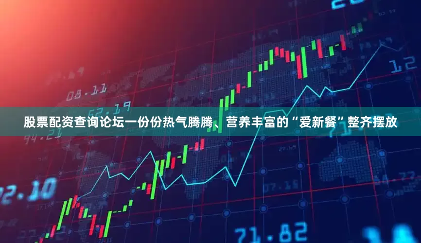 股票配资查询论坛一份份热气腾腾、营养丰富的“爱新餐”整齐摆放