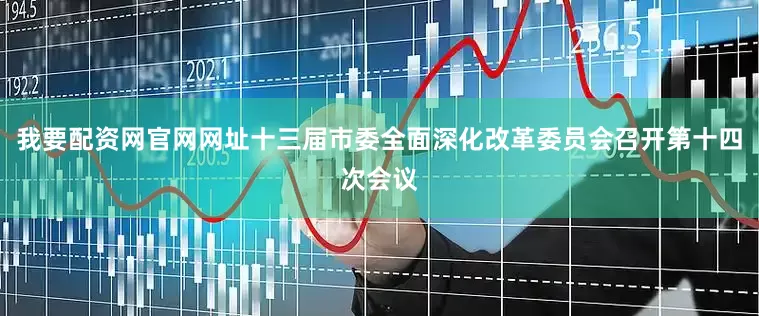 我要配资网官网网址十三届市委全面深化改革委员会召开第十四次会议