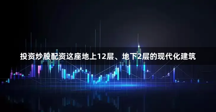 投资炒股配资这座地上12层、地下2层的现代化建筑
