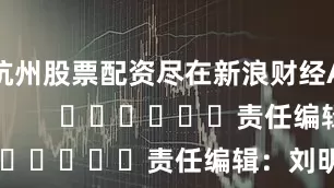 杭州股票配资尽在新浪财经APP            						责任编辑：刘明亮