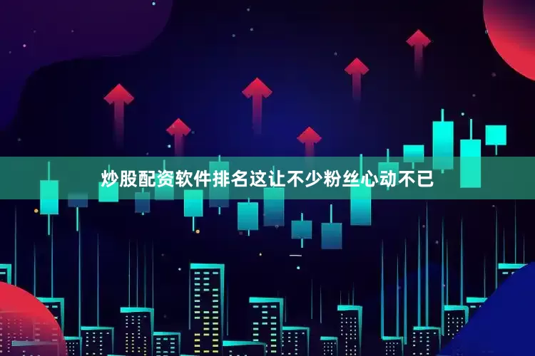 炒股配资软件排名这让不少粉丝心动不已