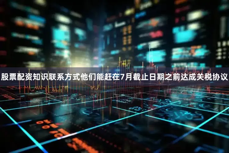 股票配资知识联系方式他们能赶在7月截止日期之前达成关税协议