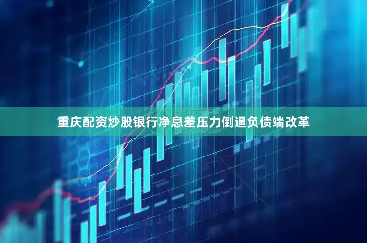 重庆配资炒股银行净息差压力倒逼负债端改革