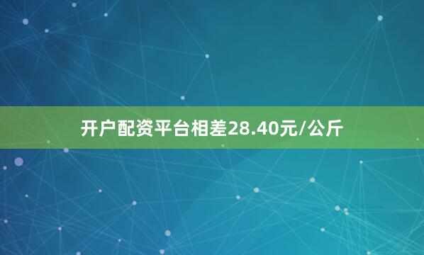 开户配资平台相差28.40元/公斤