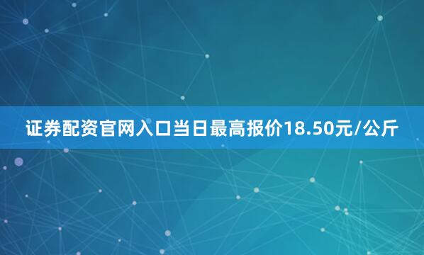 证券配资官网入口当日最高报价18.50元/公斤