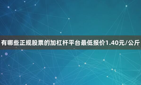 有哪些正规股票的加杠杆平台最低报价1.40元/公斤