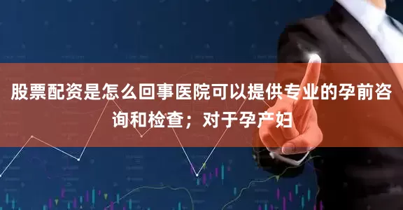 股票配资是怎么回事医院可以提供专业的孕前咨询和检查；对于孕产妇