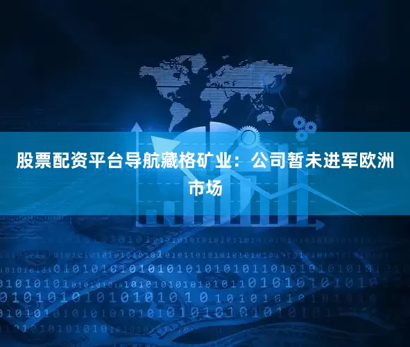 股票配资平台导航藏格矿业：公司暂未进军欧洲市场