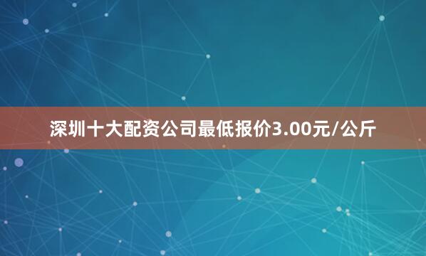 深圳十大配资公司最低报价3.00元/公斤
