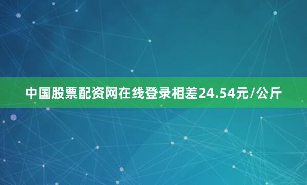 中国股票配资网在线登录相差24.54元/公斤
