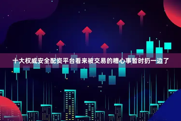 十大权威安全配资平台看来被交易的糟心事暂时扔一边了