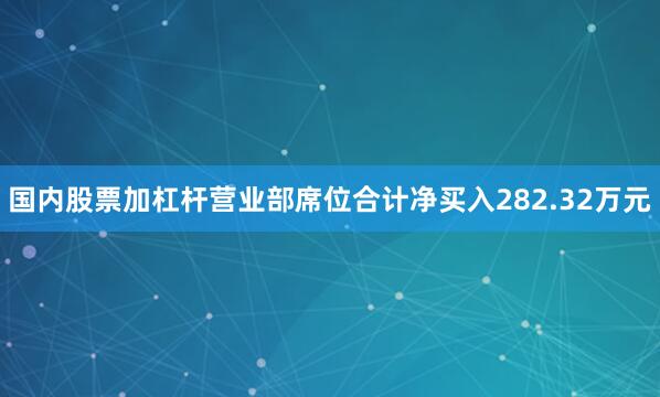 国内股票加杠杆营业部席位合计净买入282.32万元