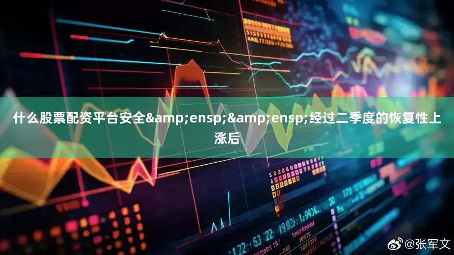 什么股票配资平台安全&ensp;&ensp;经过二季度的恢复性上涨后