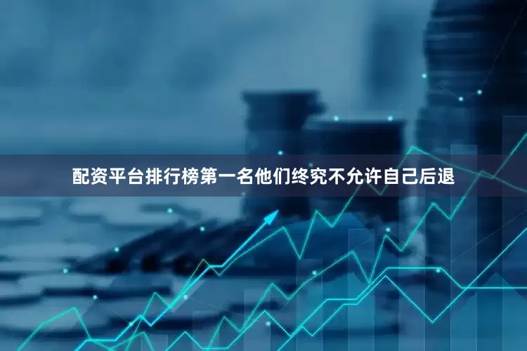 配资平台排行榜第一名他们终究不允许自己后退