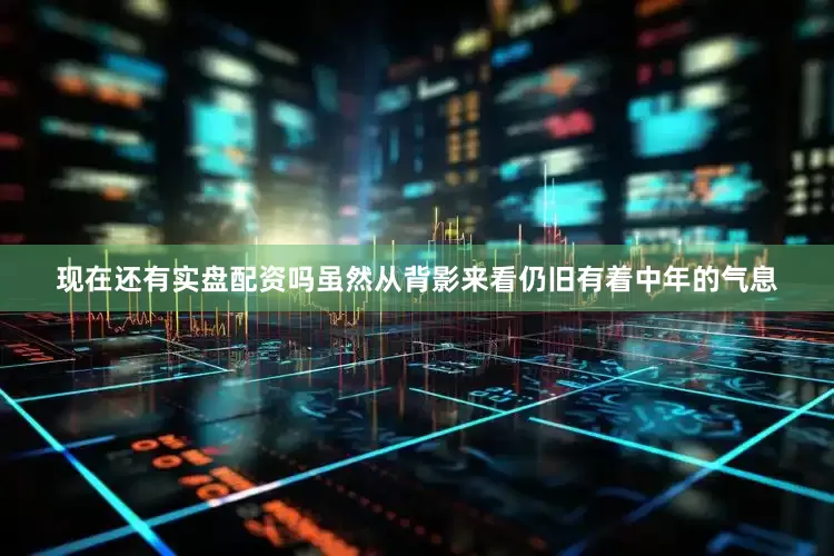 现在还有实盘配资吗虽然从背影来看仍旧有着中年的气息