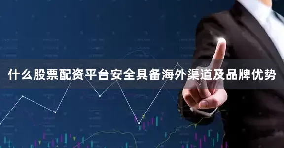 什么股票配资平台安全具备海外渠道及品牌优势