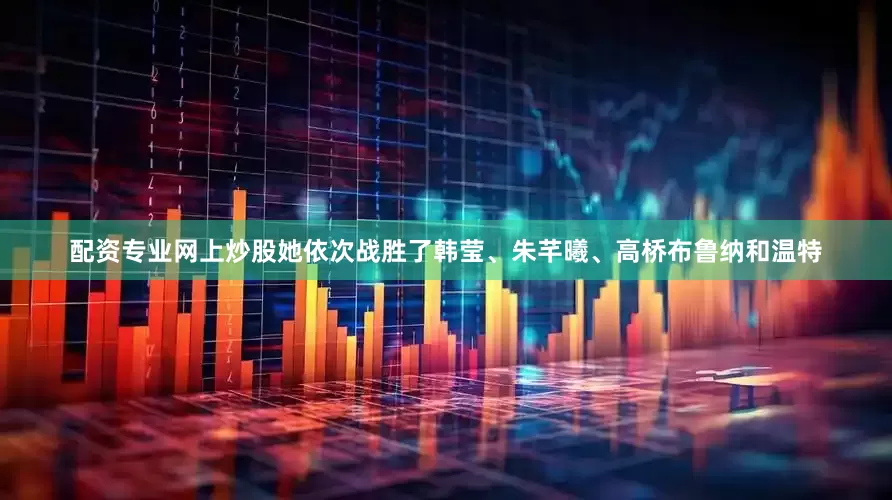配资专业网上炒股她依次战胜了韩莹、朱芊曦、高桥布鲁纳和温特