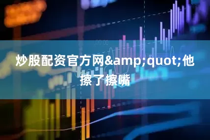炒股配资官方网&quot;他擦了擦嘴
