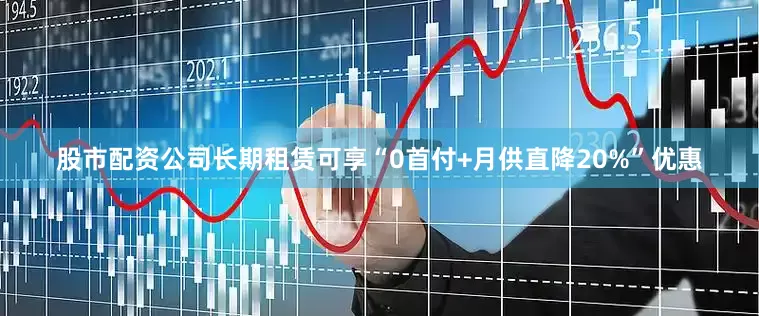 股市配资公司长期租赁可享“0首付+月供直降20%”优惠