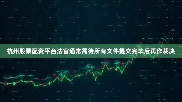 杭州股票配资平台法官通常需待所有文件提交完毕后再作裁决