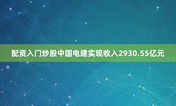 配资入门炒股中国电建实现收入2930.55亿元