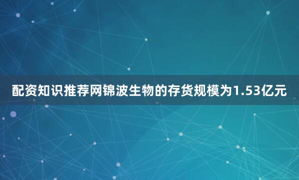 配资知识推荐网锦波生物的存货规模为1.53亿元