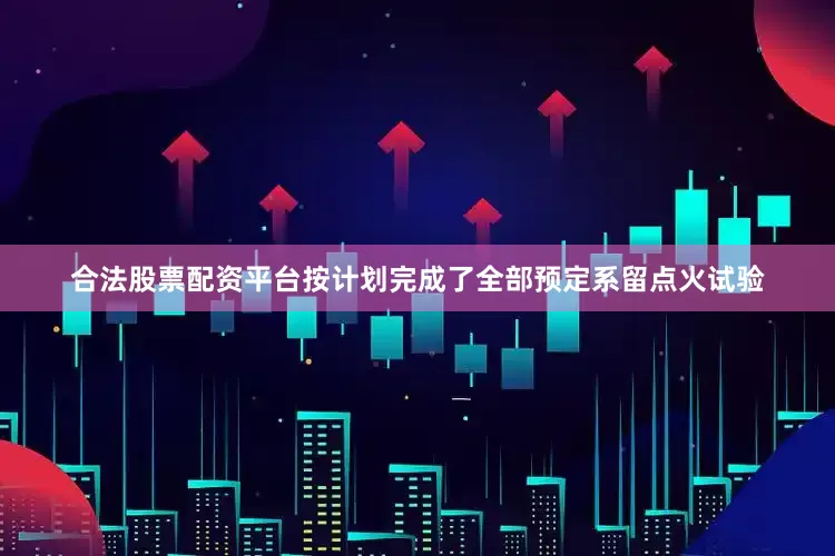 合法股票配资平台按计划完成了全部预定系留点火试验