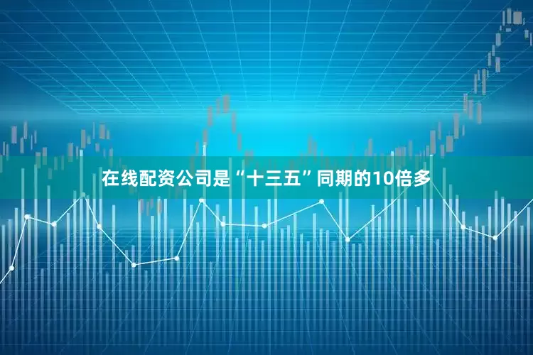 在线配资公司是“十三五”同期的10倍多