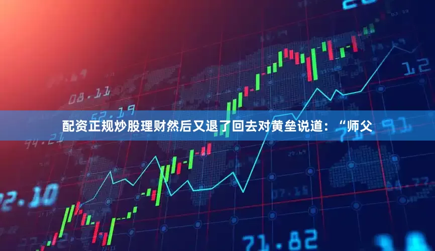 配资正规炒股理财然后又退了回去对黄垒说道：“师父
