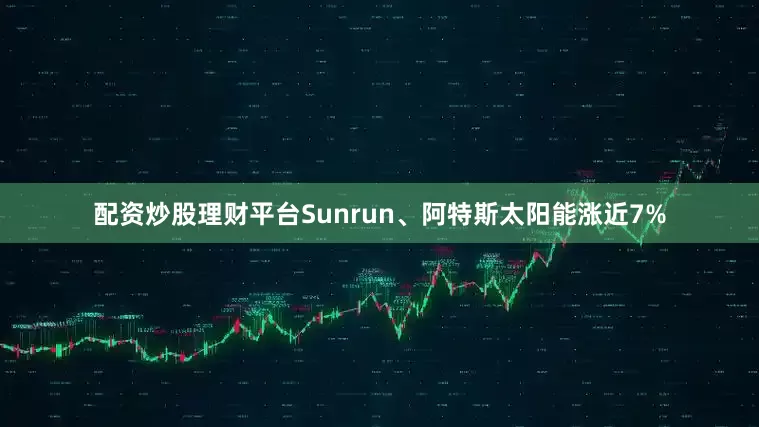 配资炒股理财平台Sunrun、阿特斯太阳能涨近7%