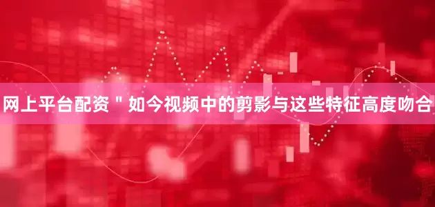 网上平台配资＂如今视频中的剪影与这些特征高度吻合
