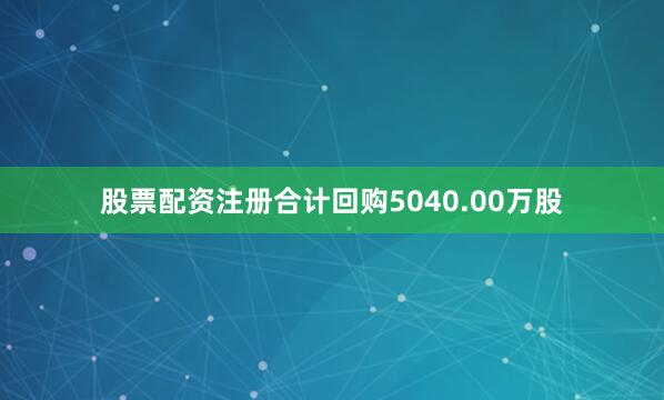 股票配资注册合计回购5040.00万股