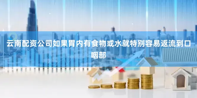 云南配资公司如果胃内有食物或水就特别容易返流到口咽部