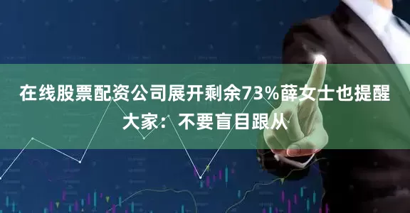在线股票配资公司展开剩余73%薛女士也提醒大家：不要盲目跟从