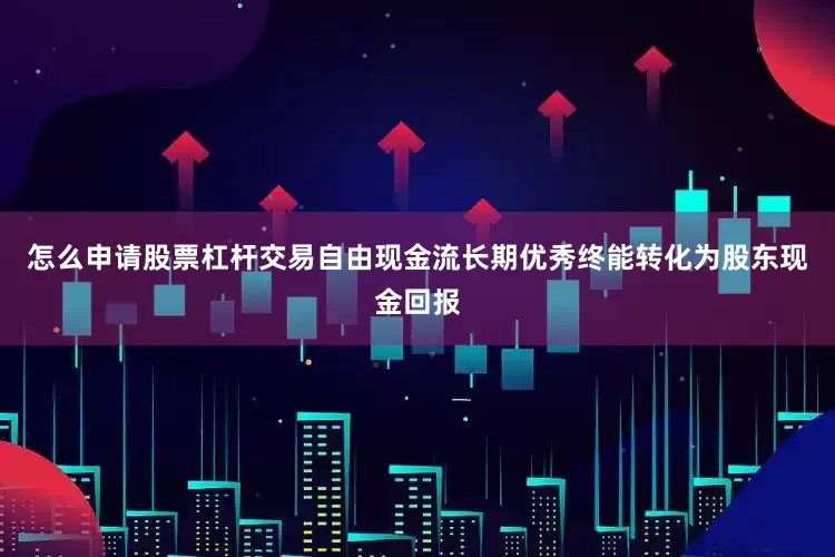 怎么申请股票杠杆交易自由现金流长期优秀终能转化为股东现金回报