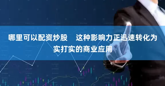 哪里可以配资炒股    这种影响力正迅速转化为实打实的商业应用