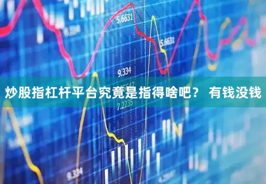 炒股指杠杆平台究竟是指得啥吧？ 有钱没钱