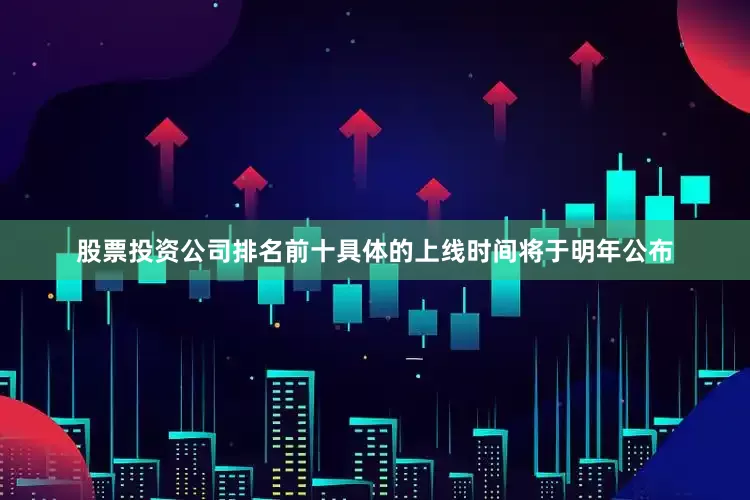 股票投资公司排名前十具体的上线时间将于明年公布