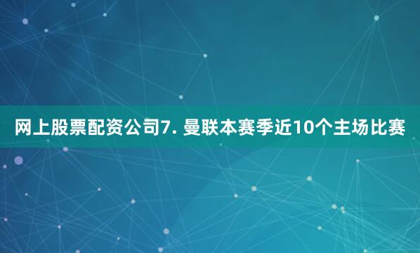 网上股票配资公司　　7. 曼联本赛季近10个主场比赛