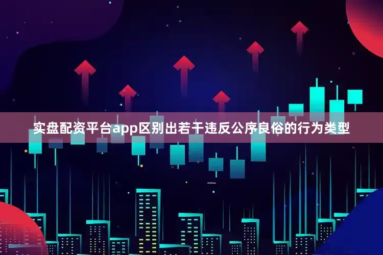 实盘配资平台app区别出若干违反公序良俗的行为类型