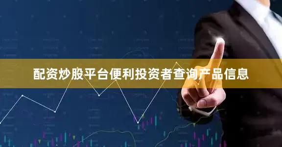 配资炒股平台便利投资者查询产品信息