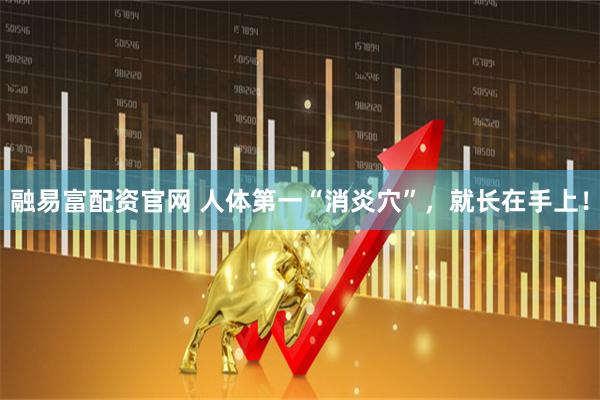 融易富配资官网 人体第一“消炎穴”，就长在手上！