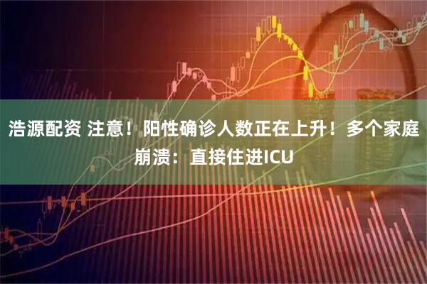 浩源配资 注意！阳性确诊人数正在上升！多个家庭崩溃：直接住进ICU