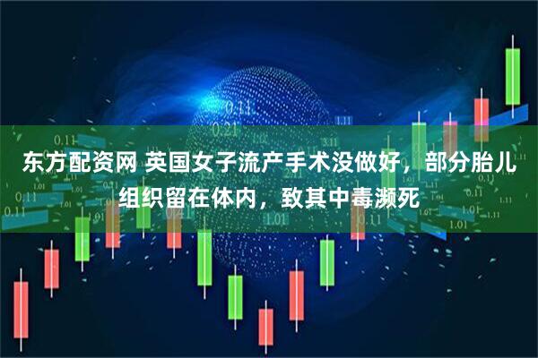 东方配资网 英国女子流产手术没做好,部分胎儿组织留在体内,致其中毒濒死