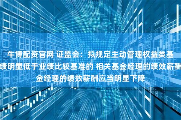 牛博配资官网 证监会:拟规定主动管理权益类基金长期投资业绩明显低于业绩比较基准的 相关基金经理的绩效薪酬应当明显下降